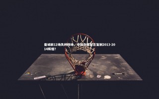 【星空体育】曼城前12场失利四场，夺冠之路能否复制2013-2014辉煌？