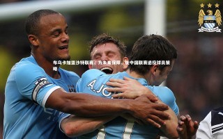 星空体育官网：布乌卡加盟沙特联赛，为未来保障，批中国联赛退役球员策略