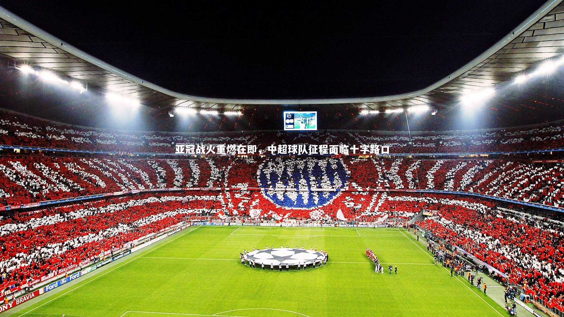 星空体育：亚冠战火重燃在即，中超球队征程面临十字路口-第1张图片-星空体育(中国)官方网站 - 星空体育APP下载 - STARRY